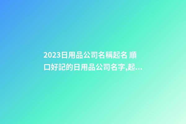 2023日用品公司名稱起名 順口好記的日用品公司名字,起名之家-第1張-公司起名-玄機派